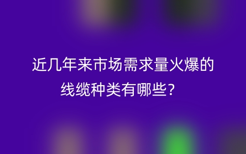 近幾年來市場(chǎng)需求量火爆的線纜種類有哪些？(圖1)