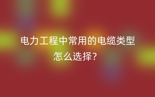 電力工程中常用的電纜類型怎么選擇？(圖1)