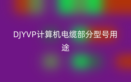 DJYVP計(jì)算機(jī)電纜部分型號(hào)用途(圖1)