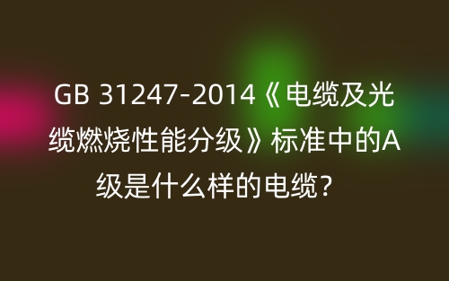 GB 31247-2014《電纜及光纜燃燒性能分級》標(biāo)準(zhǔn)中的A級是什么樣的電纜？ (圖1)