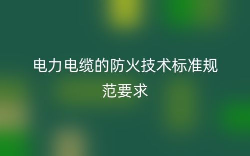 電力電纜的防火技術(shù)標(biāo)準(zhǔn)規(guī)范要求(圖1)