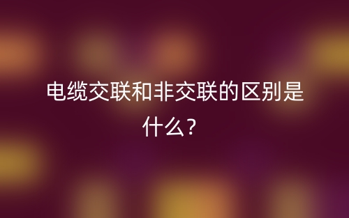 電纜交聯(lián)和非交聯(lián)的區(qū)別是什么？(圖1)