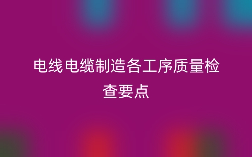 電線電纜制造各工序質(zhì)量檢查要點(圖1)