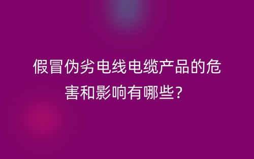假冒偽劣電線電纜產(chǎn)品的危害和影響有哪些？(圖1)