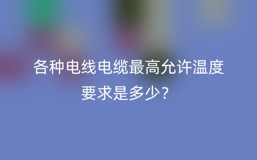 各種電線電纜最高允許溫度要求是多少？(圖1)
