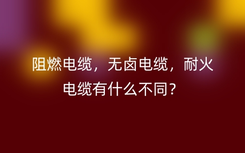 阻燃電纜，無鹵電纜，耐火電纜有什么不同？(圖1)