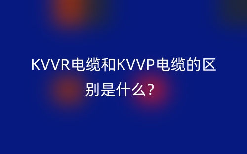 KVVR電纜和KVVP電纜的區(qū)別是什么？(圖1)