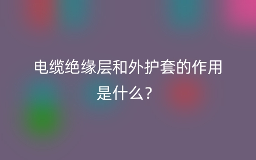 電纜絕緣層和外護(hù)套的作用是什么？(圖1)
