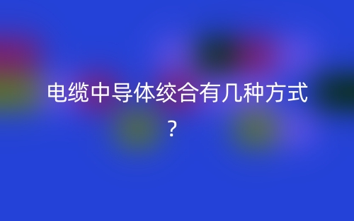 電纜中導(dǎo)體絞合有幾種方式？(圖1)