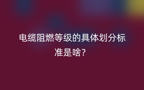電纜阻燃等級的具體劃分標準是啥？(圖1)