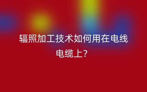 輻照加工技術(shù)如何用在電線電纜上？(圖1)
