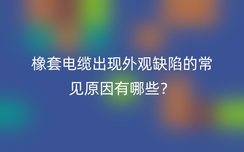 橡套電纜出現(xiàn)外觀缺陷的常見原因有哪些？(圖1)