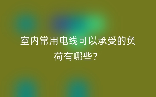 室內(nèi)常用電線可以承受的負荷有哪些？(圖1)