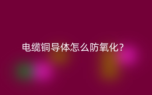 電纜銅導(dǎo)體怎么防氧化？(圖1)