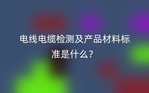電線電纜檢測(cè)及產(chǎn)品材料標(biāo)準(zhǔn)是什么？(圖1)