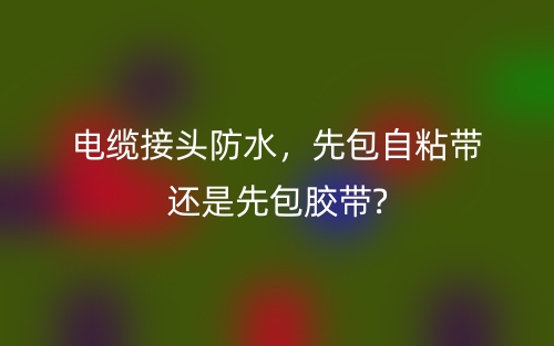 電纜接頭防水，先包自粘帶還是先包膠帶?(圖1)