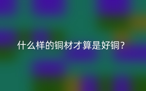 什么樣的銅材才算是好銅？(圖1)