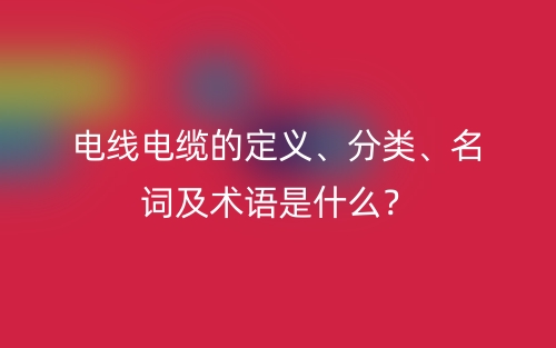 電線電纜的定義、分類、名詞及術語是什么？(圖1)