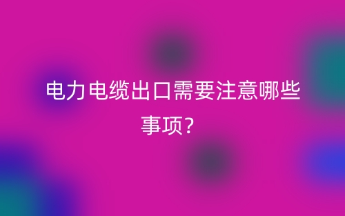 電力電纜出口需要注意哪些事項(xiàng)？(圖1)