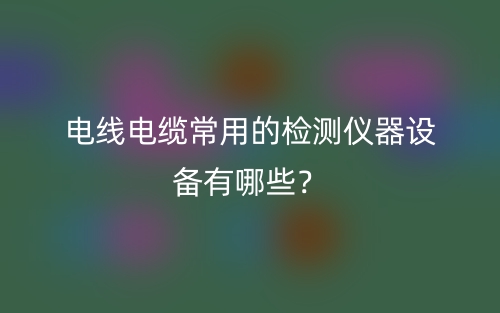 電線電纜常用的檢測(cè)儀器設(shè)備有哪些？(圖1)