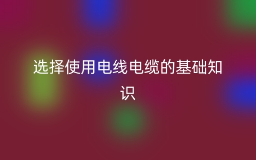 選擇使用電線電纜的基礎(chǔ)知識(圖1)