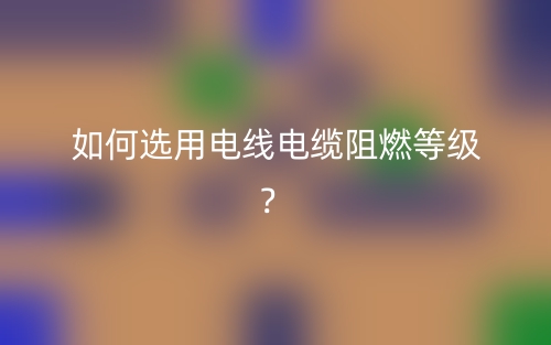 如何選用電線電纜阻燃等級(jí)？(圖1)