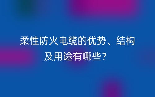 柔性防火電纜的優(yōu)勢、結(jié)構(gòu)及用途有哪些？(圖1)