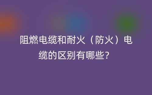 阻燃電纜和耐火（防火）電纜的區(qū)別有哪些？(圖1)