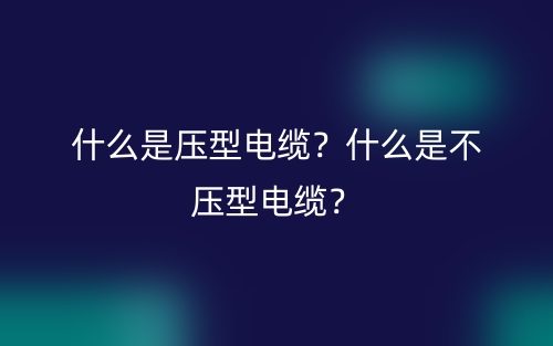 什么是壓型電纜？什么是不壓型電纜？(圖1)