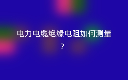 電力電纜絕緣電阻如何測(cè)量？(圖1)