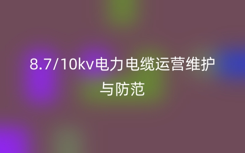 8.7/10kv電力電纜運(yùn)營(yíng)維護(hù)與防范(圖1)