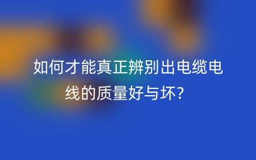 如何才能真正辨別出電纜電線的質量好與壞？(圖1)