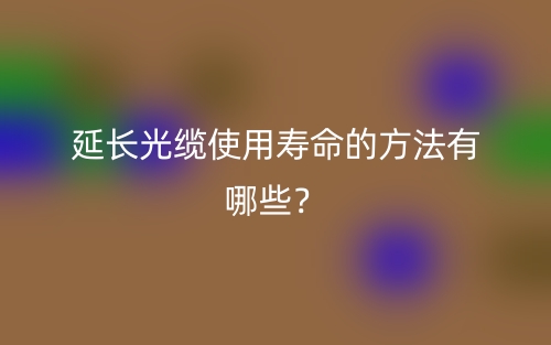 延長(zhǎng)光纜使用壽命的方法有哪些？(圖1)