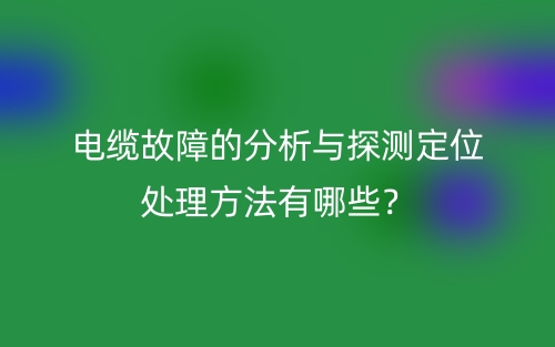 電纜故障的分析與探測定位處理方法有哪些？(圖1)