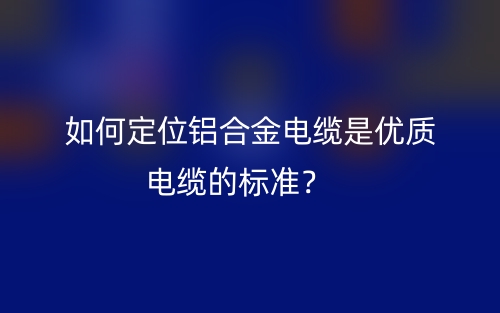 如何定位鋁合金電纜是優(yōu)質(zhì)電纜的標(biāo)準(zhǔn)？(圖1)