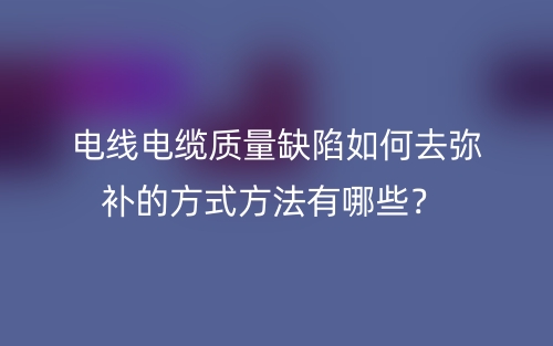 電線電纜質(zhì)量缺陷如何去彌補的方式方法有哪些？(圖1)