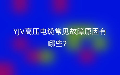 YJV高壓電纜常見故障原因有哪些？(圖1)