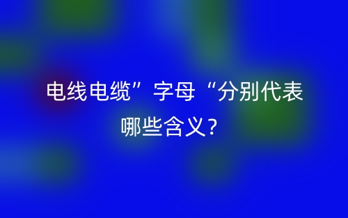 電線電纜”字母“分別代表哪些含義？(圖1)
