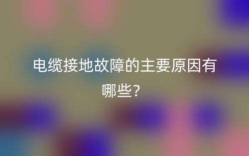 電纜接地故障的主要原因有哪些？(圖1)
