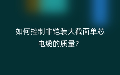 如何控制非鎧裝大截面單芯電纜的質(zhì)量？(圖1)