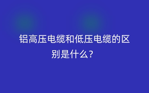 鋁高壓電纜和低壓電纜的區(qū)別是什么？(圖1)