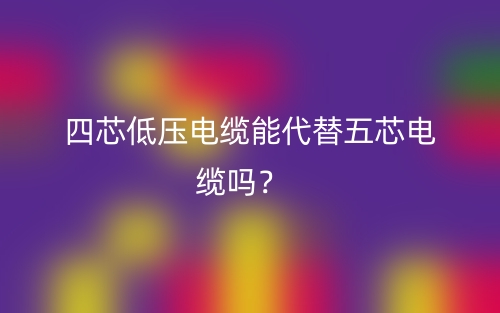 四芯低壓電纜能代替五芯電纜嗎？(圖1)