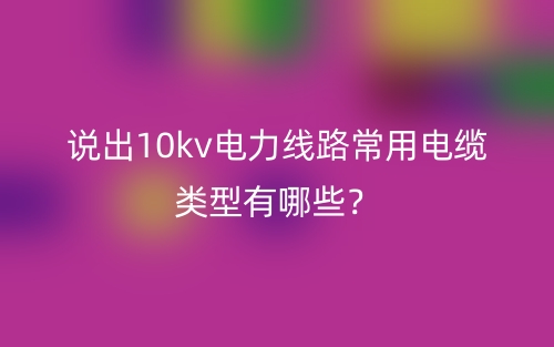 說出10kv電力線路常用電纜類型有哪些？(圖1)