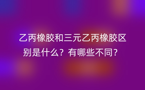 乙丙橡膠和三元乙丙橡膠區(qū)別是什么？有哪些不同？(圖1)