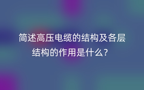 簡述高壓電纜的結(jié)構(gòu)及各層結(jié)構(gòu)的作用是什么？(圖1)