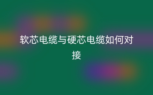 軟芯電纜與硬芯電纜如何對接？(圖1)
