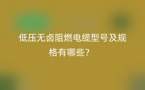 低壓無(wú)鹵阻燃電纜型號(hào)及規(guī)格有哪些？(圖1)