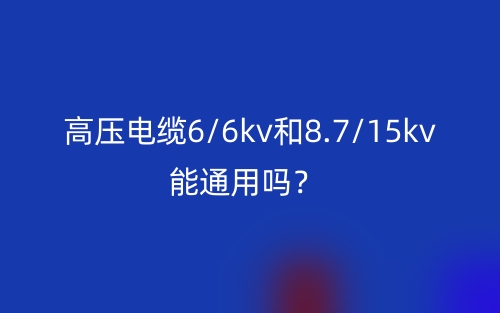 高壓電纜6/6kv和8.7/15kv能通用嗎？(圖1)
