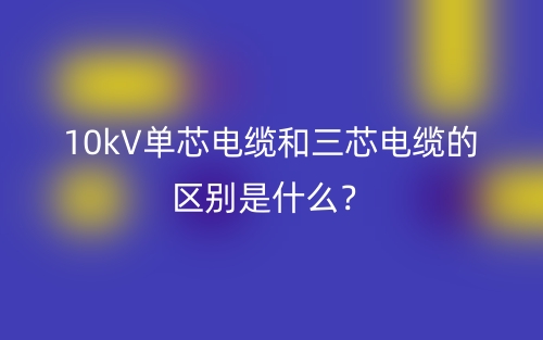 10kV單芯電纜和三芯電纜的區(qū)別是什么？(圖1)