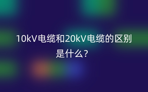 10kV電纜和20kV電纜的區(qū)別是什么？(圖1)